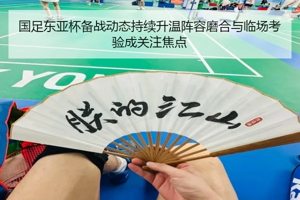 国足东亚杯备战动态持续升温阵容磨合与临场考验成关注焦点